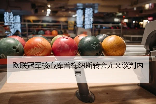 欧联冠军核心库普梅纳斯转会尤文谈判内幕